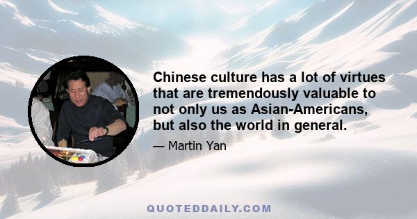 Chinese culture has a lot of virtues that are tremendously valuable to not only us as Asian-Americans, but also the world in general.