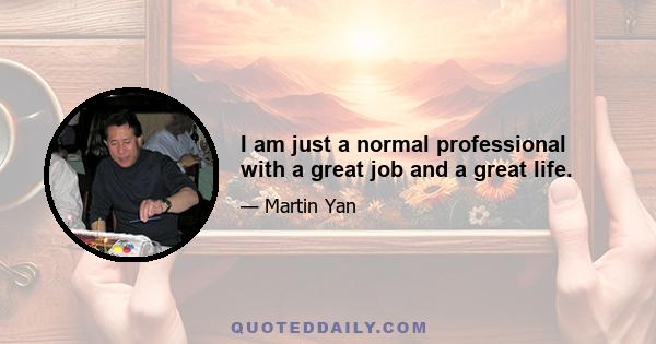 I am just a normal professional with a great job and a great life.