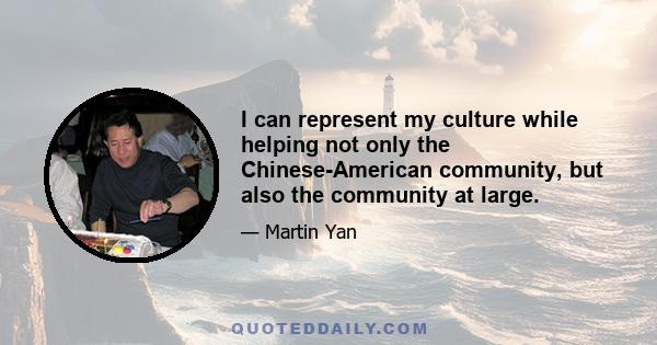 I can represent my culture while helping not only the Chinese-American community, but also the community at large.