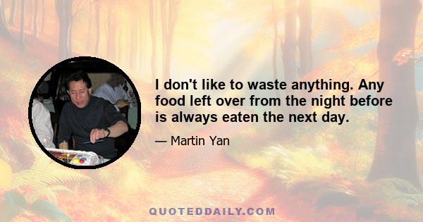 I don't like to waste anything. Any food left over from the night before is always eaten the next day.