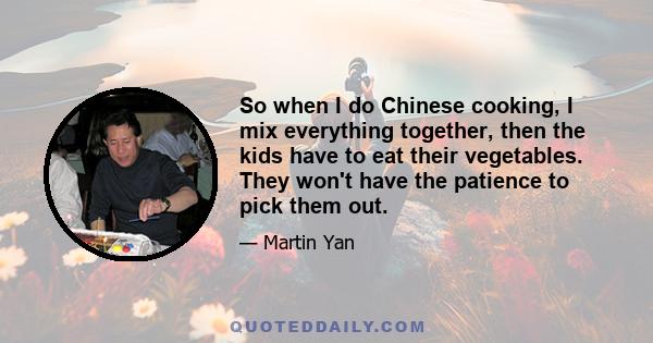 So when I do Chinese cooking, I mix everything together, then the kids have to eat their vegetables. They won't have the patience to pick them out.