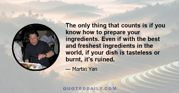 The only thing that counts is if you know how to prepare your ingredients. Even if with the best and freshest ingredients in the world, if your dish is tasteless or burnt, it's ruined.