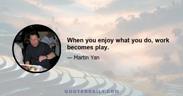 When you enjoy what you do, work becomes play.