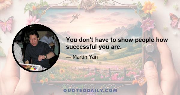 You don't have to show people how successful you are.