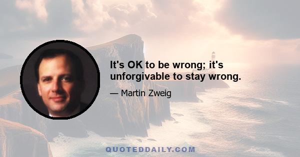 It's OK to be wrong; it's unforgivable to stay wrong.