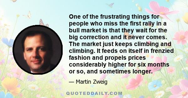 One of the frustrating things for people who miss the first rally in a bull market is that they wait for the big correction and it never comes. The market just keeps climbing and climbing. It feeds on itself in frenzied 