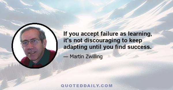 If you accept failure as learning, it's not discouraging to keep adapting until you find success.