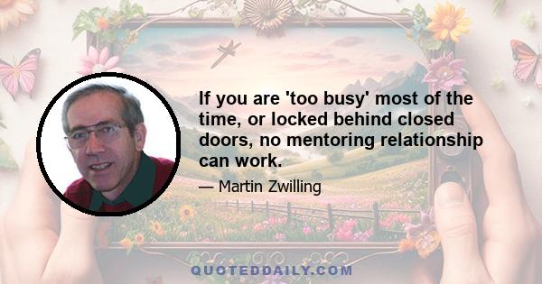 If you are 'too busy' most of the time, or locked behind closed doors, no mentoring relationship can work.