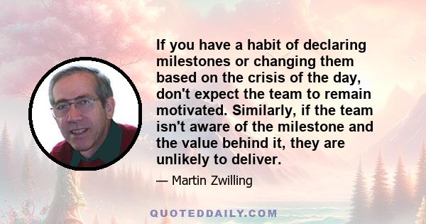 If you have a habit of declaring milestones or changing them based on the crisis of the day, don't expect the team to remain motivated. Similarly, if the team isn't aware of the milestone and the value behind it, they