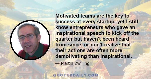 Motivated teams are the key to success at every startup, yet I still know entrepreneurs who gave an inspirational speech to kick off the quarter but haven't been heard from since, or don't realize that their actions are 