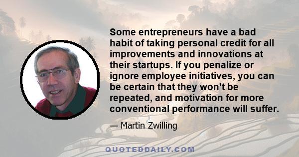 Some entrepreneurs have a bad habit of taking personal credit for all improvements and innovations at their startups. If you penalize or ignore employee initiatives, you can be certain that they won't be repeated, and