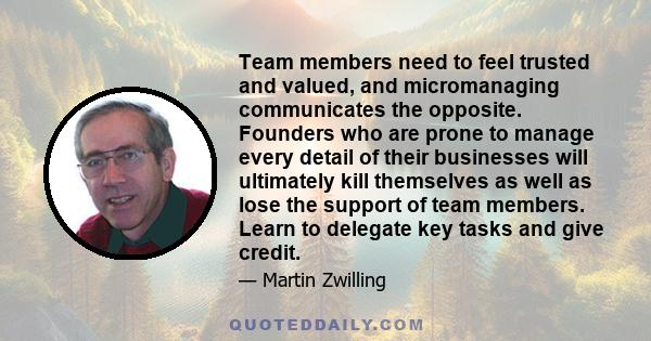 Team members need to feel trusted and valued, and micromanaging communicates the opposite. Founders who are prone to manage every detail of their businesses will ultimately kill themselves as well as lose the support of 