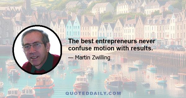 The best entrepreneurs never confuse motion with results.