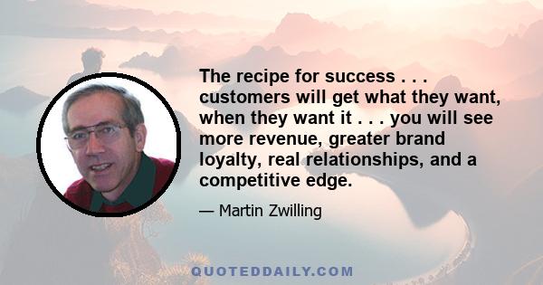 The recipe for success . . . customers will get what they want, when they want it . . . you will see more revenue, greater brand loyalty, real relationships, and a competitive edge.