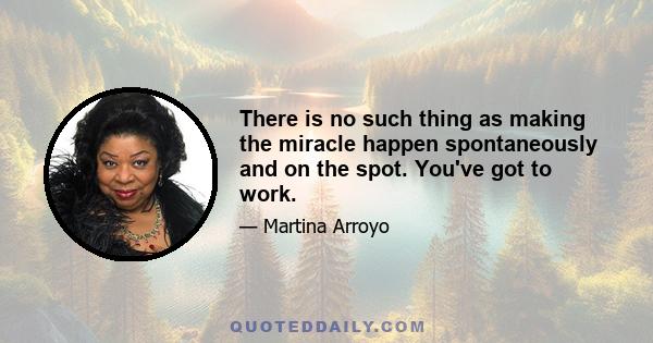 There is no such thing as making the miracle happen spontaneously and on the spot. You've got to work.