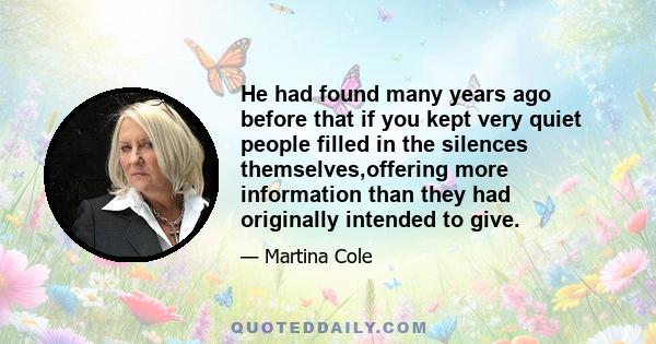 He had found many years ago before that if you kept very quiet people filled in the silences themselves,offering more information than they had originally intended to give.