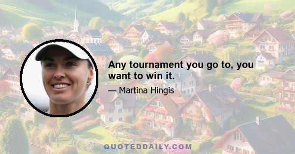 Any tournament you go to, you want to win it.