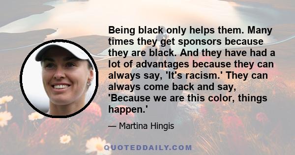 Being black only helps them. Many times they get sponsors because they are black. And they have had a lot of advantages because they can always say, 'It's racism.' They can always come back and say, 'Because we are this 