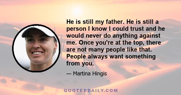 He is still my father. He is still a person I know I could trust and he would never do anything against me. Once you're at the top, there are not many people like that. People always want something from you.