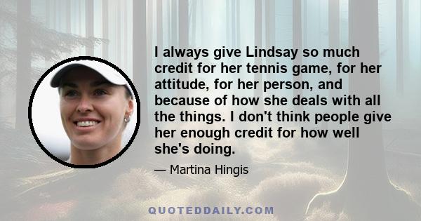 I always give Lindsay so much credit for her tennis game, for her attitude, for her person, and because of how she deals with all the things. I don't think people give her enough credit for how well she's doing.