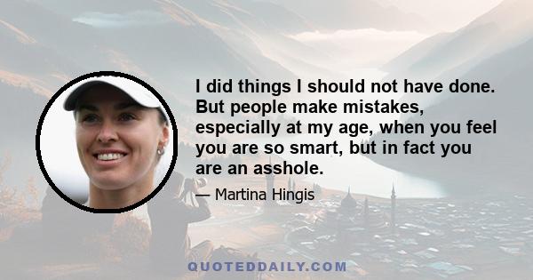 I did things I should not have done. But people make mistakes, especially at my age, when you feel you are so smart, but in fact you are an asshole.