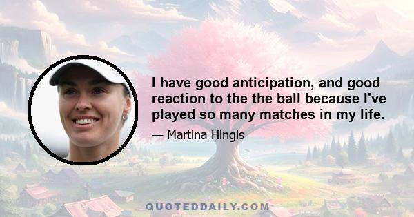 I have good anticipation, and good reaction to the the ball because I've played so many matches in my life.