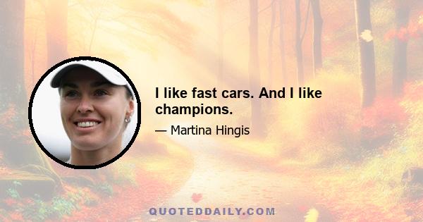 I like fast cars. And I like champions.