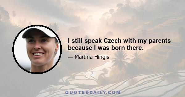 I still speak Czech with my parents because I was born there.