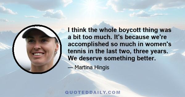 I think the whole boycott thing was a bit too much. It's because we're accomplished so much in women's tennis in the last two, three years. We deserve something better.