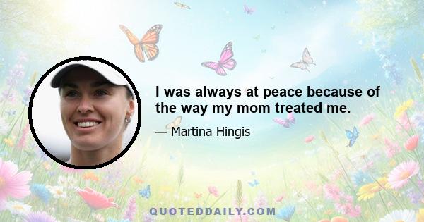 I was always at peace because of the way my mom treated me.