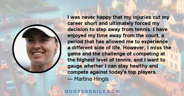 I was never happy that my injuries cut my career short and ultimately forced my decision to step away from tennis. I have enjoyed my time away from the court, a period that has allowed me to experience a different side