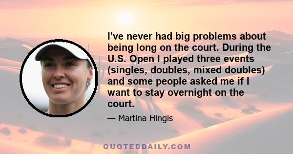 I've never had big problems about being long on the court. During the U.S. Open I played three events (singles, doubles, mixed doubles) and some people asked me if I want to stay overnight on the court.