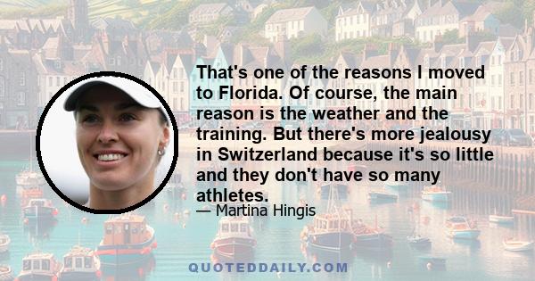 That's one of the reasons I moved to Florida. Of course, the main reason is the weather and the training. But there's more jealousy in Switzerland because it's so little and they don't have so many athletes.