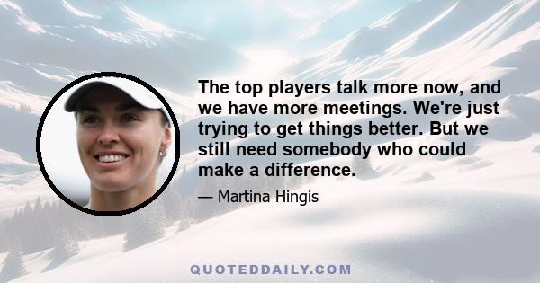 The top players talk more now, and we have more meetings. We're just trying to get things better. But we still need somebody who could make a difference.