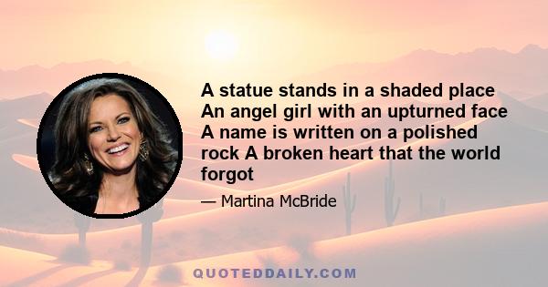 A statue stands in a shaded place An angel girl with an upturned face A name is written on a polished rock A broken heart that the world forgot