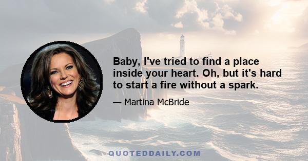 Baby, I've tried to find a place inside your heart. Oh, but it's hard to start a fire without a spark.