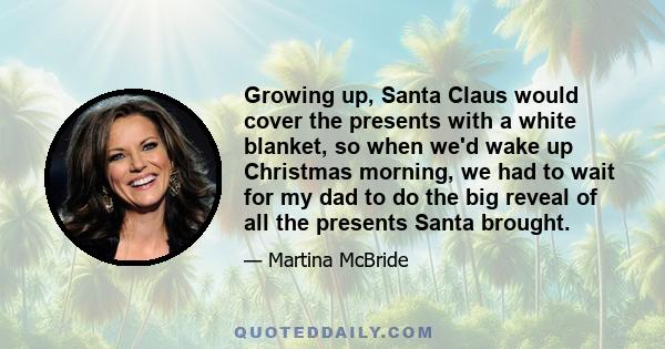 Growing up, Santa Claus would cover the presents with a white blanket, so when we'd wake up Christmas morning, we had to wait for my dad to do the big reveal of all the presents Santa brought.