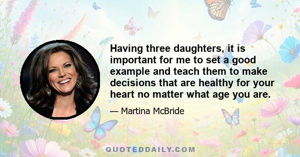 Having three daughters, it is important for me to set a good example and teach them to make decisions that are healthy for your heart no matter what age you are.