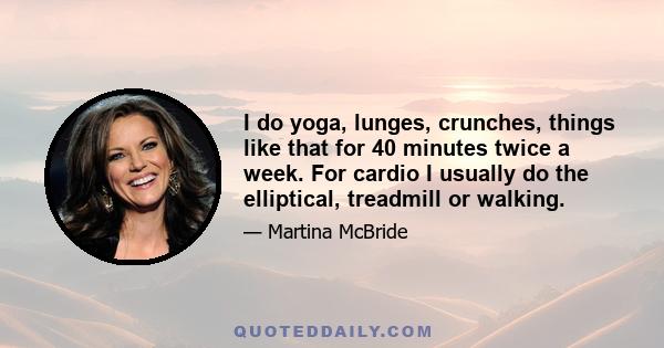 I do yoga, lunges, crunches, things like that for 40 minutes twice a week. For cardio I usually do the elliptical, treadmill or walking.