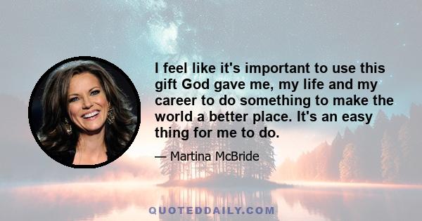 I feel like it's important to use this gift God gave me, my life and my career to do something to make the world a better place. It's an easy thing for me to do.