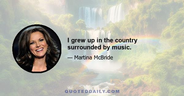 I grew up in the country surrounded by music.