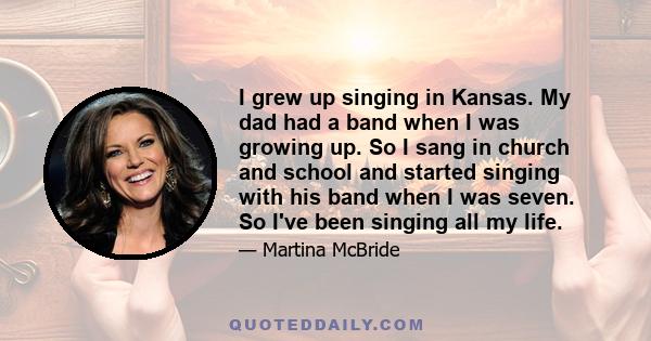 I grew up singing in Kansas. My dad had a band when I was growing up. So I sang in church and school and started singing with his band when I was seven. So I've been singing all my life.