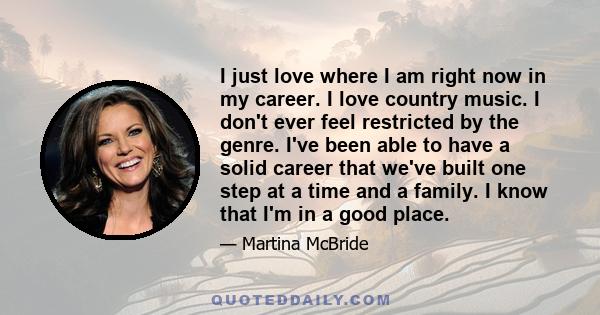 I just love where I am right now in my career. I love country music. I don't ever feel restricted by the genre. I've been able to have a solid career that we've built one step at a time and a family. I know that I'm in