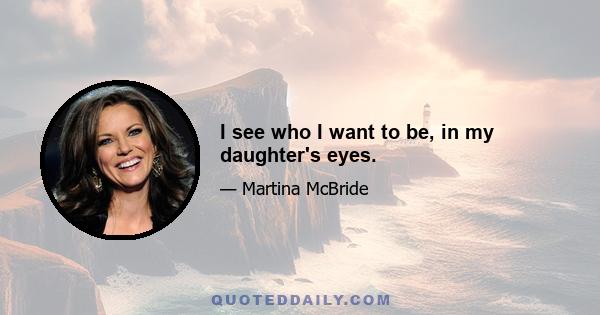 I see who I want to be, in my daughter's eyes.