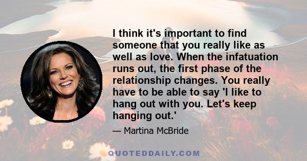 I think it's important to find someone that you really like as well as love. When the infatuation runs out, the first phase of the relationship changes. You really have to be able to say 'I like to hang out with you.