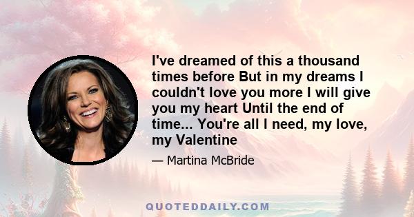 I've dreamed of this a thousand times before But in my dreams I couldn't love you more I will give you my heart Until the end of time... You're all I need, my love, my Valentine