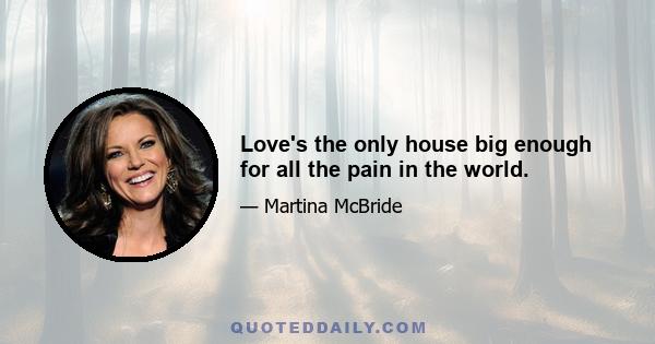 Love's the only house big enough for all the pain in the world.