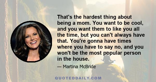 That's the hardest thing about being a mom. You want to be cool, and you want them to like you all the time, but you can't always have that. You're gonna have times where you have to say no, and you won't be the most