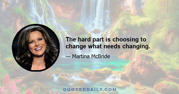 The hard part is choosing to change what needs changing.