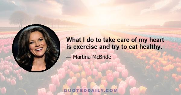 What I do to take care of my heart is exercise and try to eat healthy.